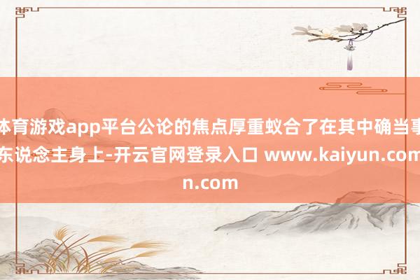 体育游戏app平台公论的焦点厚重蚁合了在其中确当事东说念主身上-开云官网登录入口 www.kaiyun.com