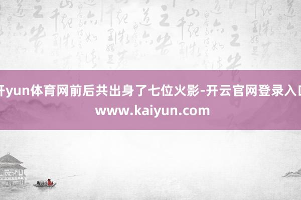 开yun体育网前后共出身了七位火影-开云官网登录入口 www.kaiyun.com