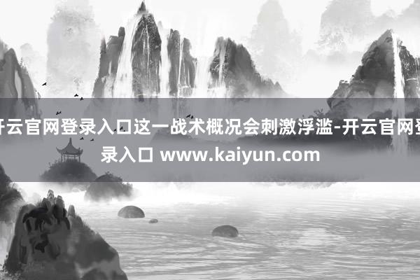 开云官网登录入口这一战术概况会刺激浮滥-开云官网登录入口 www.kaiyun.com