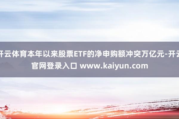开云体育本年以来股票ETF的净申购额冲突万亿元-开云官网登录入口 www.kaiyun.com