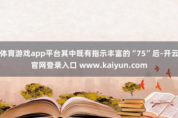 体育游戏app平台其中既有指示丰富的“75”后-开云官网登录入口 www.kaiyun.com