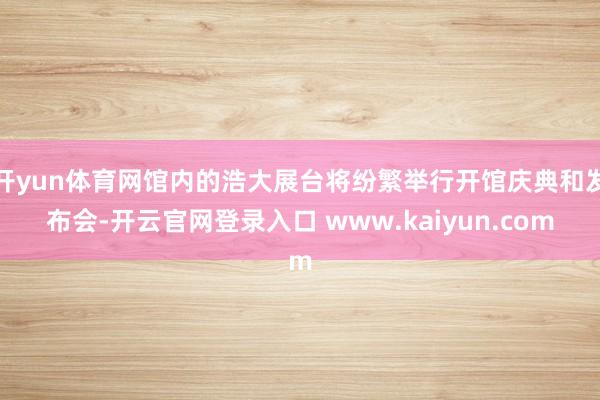 开yun体育网馆内的浩大展台将纷繁举行开馆庆典和发布会-开云官网登录入口 www.kaiyun.com