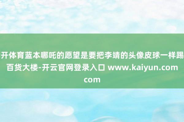 云开体育蓝本哪吒的愿望是要把李靖的头像皮球一样踢到百货大楼-开云官网登录入口 www.kaiyun.com