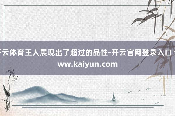 开云体育王人展现出了超过的品性-开云官网登录入口 www.kaiyun.com