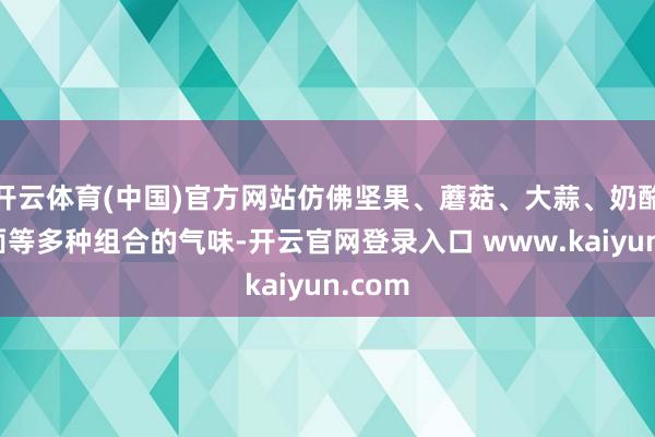 开云体育(中国)官方网站仿佛坚果、蘑菇、大蒜、奶酪、地面等多种组合的气味-开云官网登录入口 www.kaiyun.com