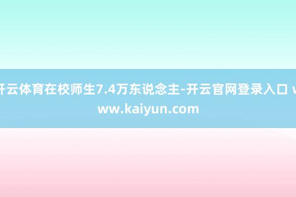 开云体育在校师生7.4万东说念主-开云官网登录入口 www.kaiyun.com