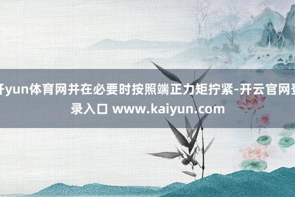 开yun体育网并在必要时按照端正力矩拧紧-开云官网登录入口 www.kaiyun.com