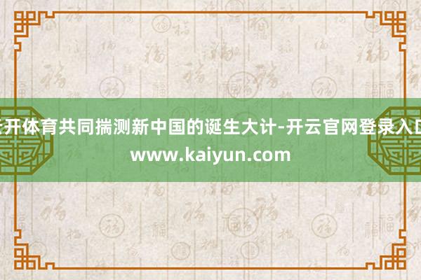 云开体育共同揣测新中国的诞生大计-开云官网登录入口 www.kaiyun.com