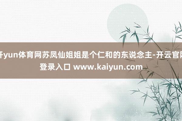 开yun体育网苏凤仙姐姐是个仁和的东说念主-开云官网登录入口 www.kaiyun.com