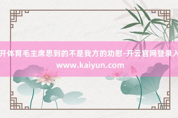 云开体育毛主席思到的不是我方的劝慰-开云官网登录入口 www.kaiyun.com