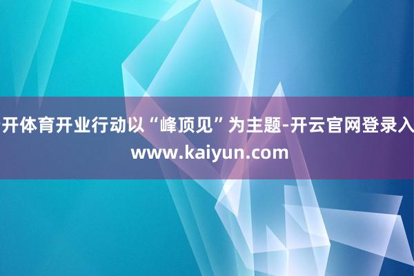 云开体育开业行动以“峰顶见”为主题-开云官网登录入口 www.kaiyun.com