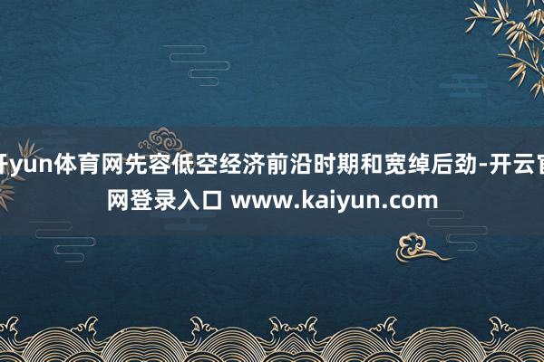 开yun体育网先容低空经济前沿时期和宽绰后劲-开云官网登录入口 www.kaiyun.com
