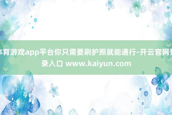 体育游戏app平台你只需要刷护照就能通行-开云官网登录入口 www.kaiyun.com