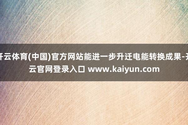 开云体育(中国)官方网站能进一步升迁电能转换成果-开云官网登录入口 www.kaiyun.com