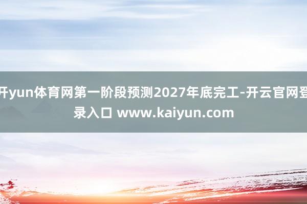 开yun体育网第一阶段预测2027年底完工-开云官网登录入口 www.kaiyun.com