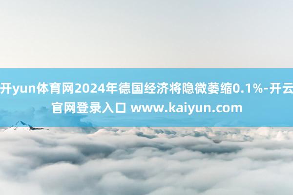 开yun体育网2024年德国经济将隐微萎缩0.1%-开云官网登录入口 www.kaiyun.com