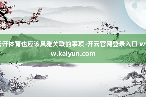 云开体育也应该风雅关联的事项-开云官网登录入口 www.kaiyun.com