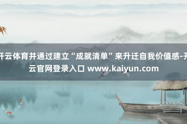 开云体育并通过建立“成就清单”来升迁自我价值感-开云官网登录入口 www.kaiyun.com
