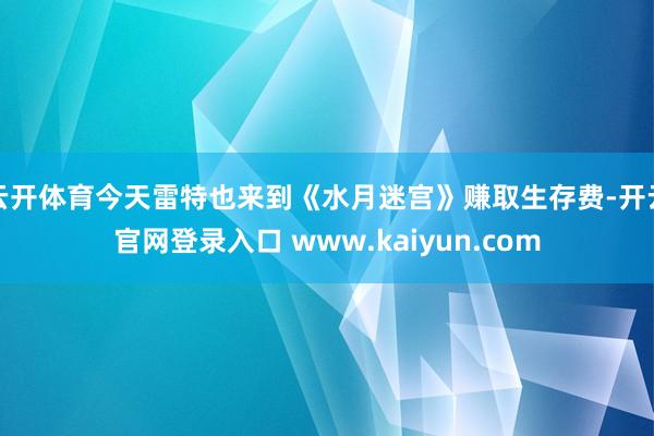 云开体育今天雷特也来到《水月迷宫》赚取生存费-开云官网登录入口 www.kaiyun.com