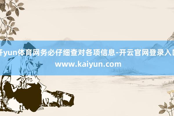 开yun体育网务必仔细查对各项信息-开云官网登录入口 www.kaiyun.com