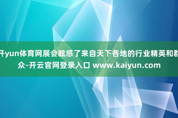 开yun体育网展会眩惑了来自天下各地的行业精英和群众-开云官网登录入口 www.kaiyun.com