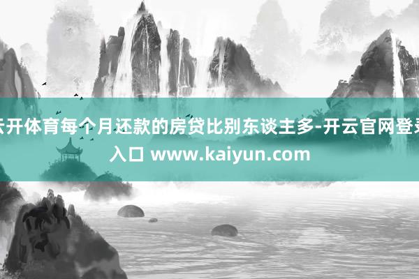 云开体育每个月还款的房贷比别东谈主多-开云官网登录入口 www.kaiyun.com