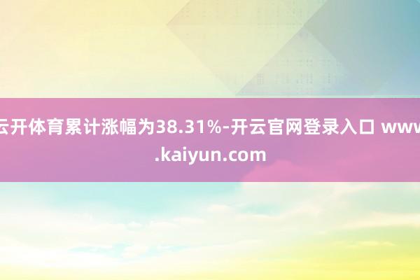 云开体育累计涨幅为38.31%-开云官网登录入口 www.kaiyun.com