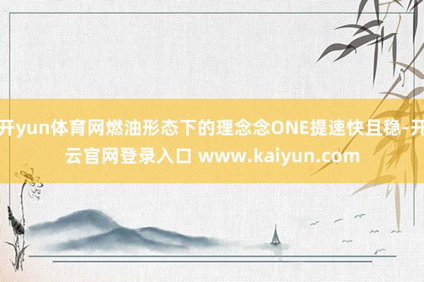 开yun体育网燃油形态下的理念念ONE提速快且稳-开云官网登录入口 www.kaiyun.com