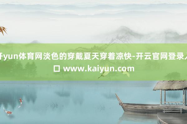 开yun体育网淡色的穿戴夏天穿着凉快-开云官网登录入口 www.kaiyun.com