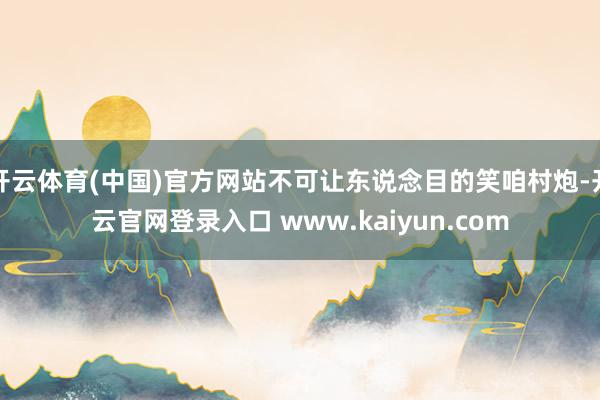 开云体育(中国)官方网站不可让东说念目的笑咱村炮-开云官网登录入口 www.kaiyun.com