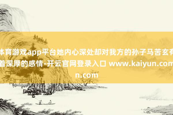 体育游戏app平台她内心深处却对我方的孙子马苦玄有着深厚的感情-开云官网登录入口 www.kaiyun.com