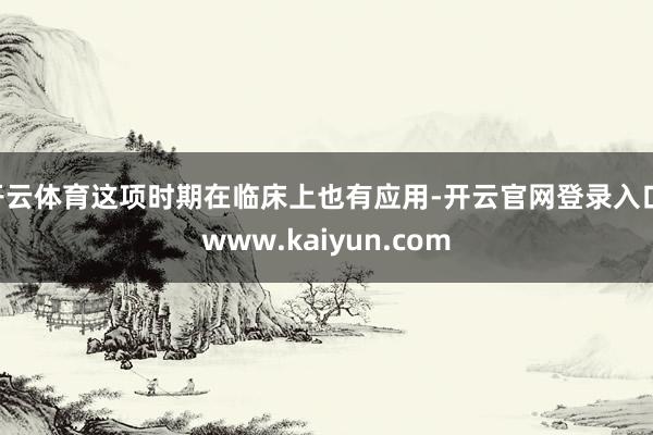 开云体育这项时期在临床上也有应用-开云官网登录入口 www.kaiyun.com