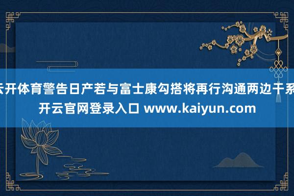 云开体育警告日产若与富士康勾搭将再行沟通两边干系-开云官网登录入口 www.kaiyun.com