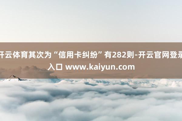 开云体育其次为“信用卡纠纷”有282则-开云官网登录入口 www.kaiyun.com