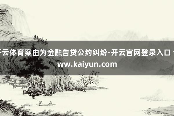 开云体育案由为金融告贷公约纠纷-开云官网登录入口 www.kaiyun.com
