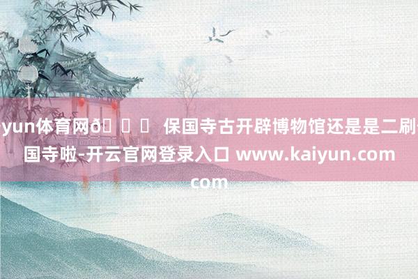 开yun体育网👉 保国寺古开辟博物馆还是是二刷保国寺啦-开云官网登录入口 www.kaiyun.com