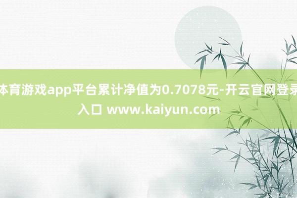 体育游戏app平台累计净值为0.7078元-开云官网登录入口 www.kaiyun.com