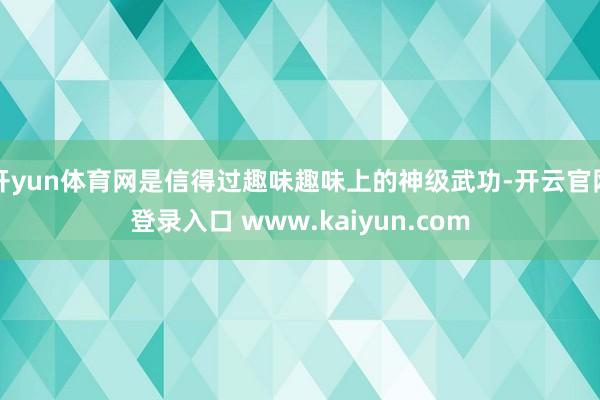 开yun体育网是信得过趣味趣味上的神级武功-开云官网登录入口 www.kaiyun.com