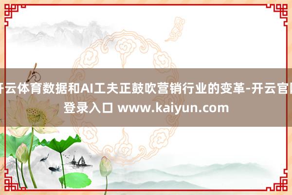 开云体育数据和AI工夫正鼓吹营销行业的变革-开云官网登录入口 www.kaiyun.com