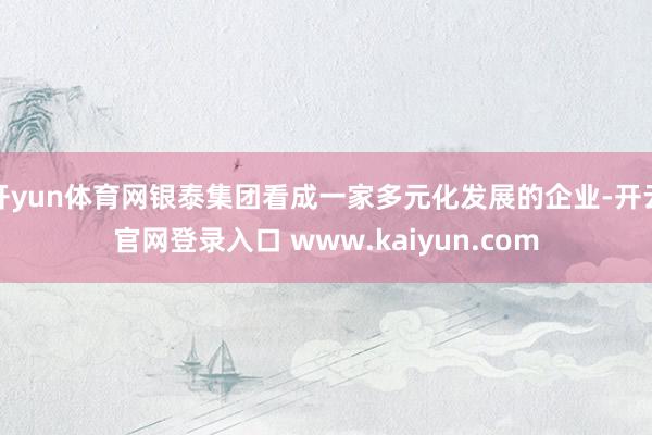 开yun体育网银泰集团看成一家多元化发展的企业-开云官网登录入口 www.kaiyun.com