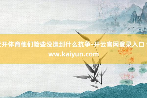 云开体育他们险些没遭到什么抗争-开云官网登录入口 www.kaiyun.com