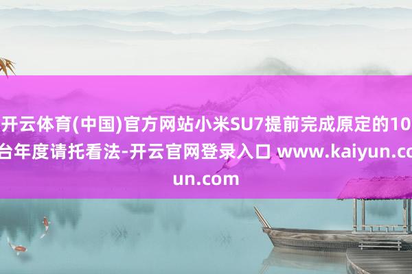开云体育(中国)官方网站小米SU7提前完成原定的10万台年度请托看法-开云官网登录入口 www.kaiyun.com