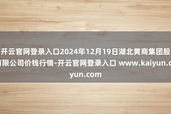 开云官网登录入口2024年12月19日湖北黄商集团股份有限公司价钱行情-开云官网登录入口 www.kaiyun.com
