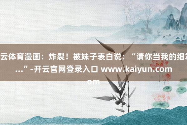 开云体育漫画：炸裂！被妹子表白说：“请你当我的细君....”-开云官网登录入口 www.kaiyun.com