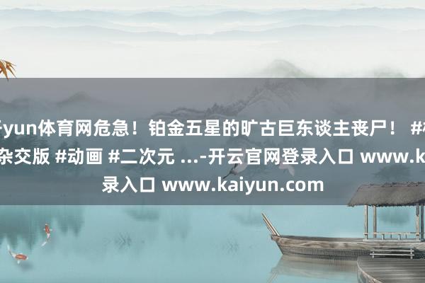 开yun体育网危急！铂金五星的旷古巨东谈主丧尸！ #植物大战僵尸杂交版 #动画 #二次元 ...-开云官网登录入口 www.kaiyun.com
