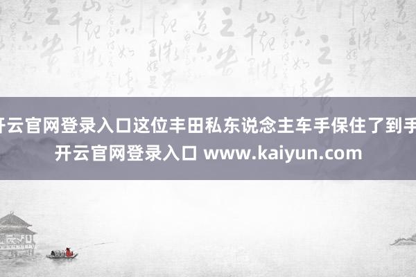 开云官网登录入口这位丰田私东说念主车手保住了到手-开云官网登录入口 www.kaiyun.com