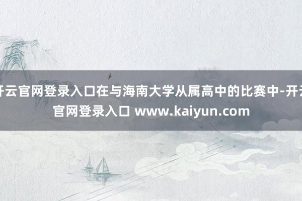 开云官网登录入口在与海南大学从属高中的比赛中-开云官网登录入口 www.kaiyun.com