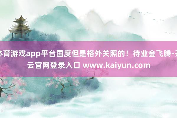体育游戏app平台国度但是格外关照的!待业金飞腾-开云官网登录入口 www.kaiyun.com