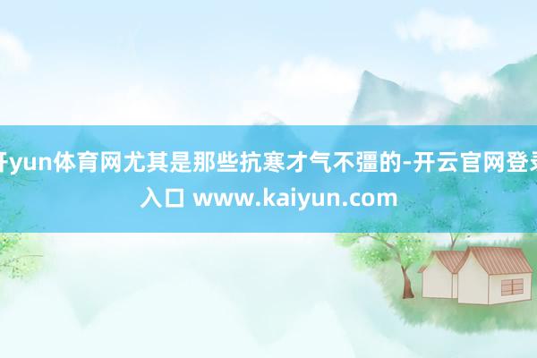 开yun体育网尤其是那些抗寒才气不彊的-开云官网登录入口 www.kaiyun.com