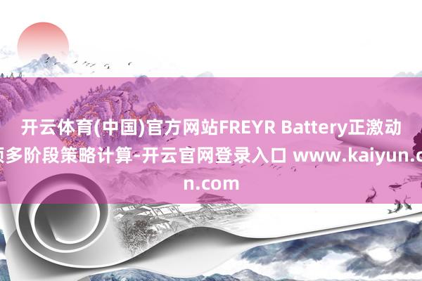 开云体育(中国)官方网站FREYR Battery正激动一项多阶段策略计算-开云官网登录入口 www.kaiyun.com